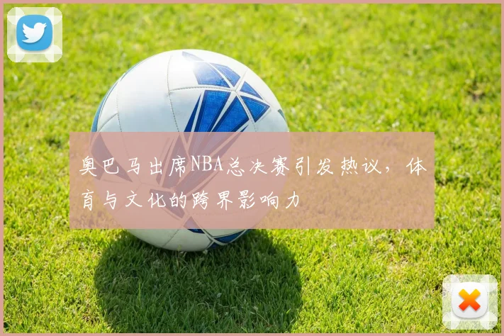 奥巴马出席NBA总决赛引发热议，体育与文化的跨界影响力