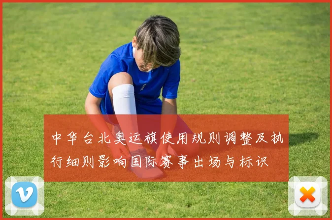 中华台北奥运旗使用规则调整及执行细则影响国际赛事出场与标识