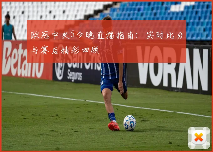 欧冠中央5今晚直播指南:实时比分与赛后精彩回顾