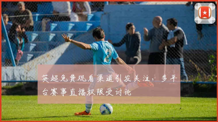 英超免费观看渠道引发关注,多平台赛事直播权限受讨论