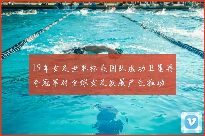 19年女足世界杯美国队成功卫冕再夺冠军对全球女足发展产生推动