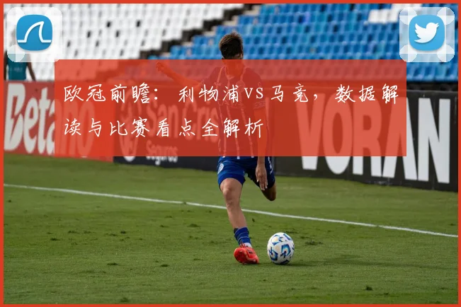 欧冠前瞻:利物浦vs马竞,数据解读与比赛看点全解析