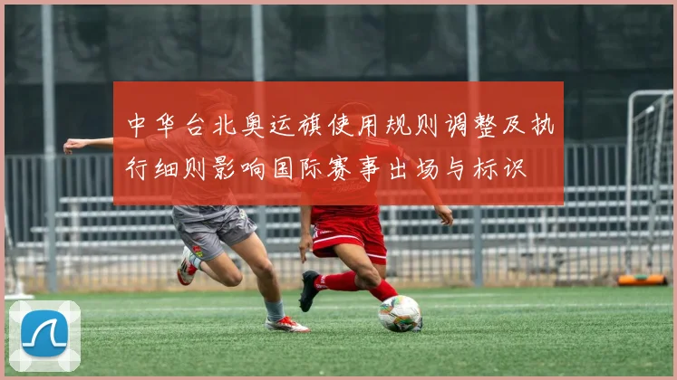 中华台北奥运旗使用规则调整及执行细则影响国际赛事出场与标识