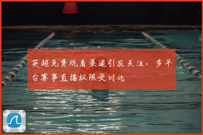 英超免费观看渠道引发关注,多平台赛事直播权限受讨论