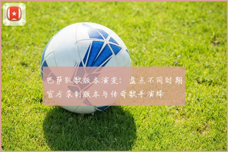 巴萨队歌版本演变：盘点不同时期官方录制版本与传奇歌手演绎