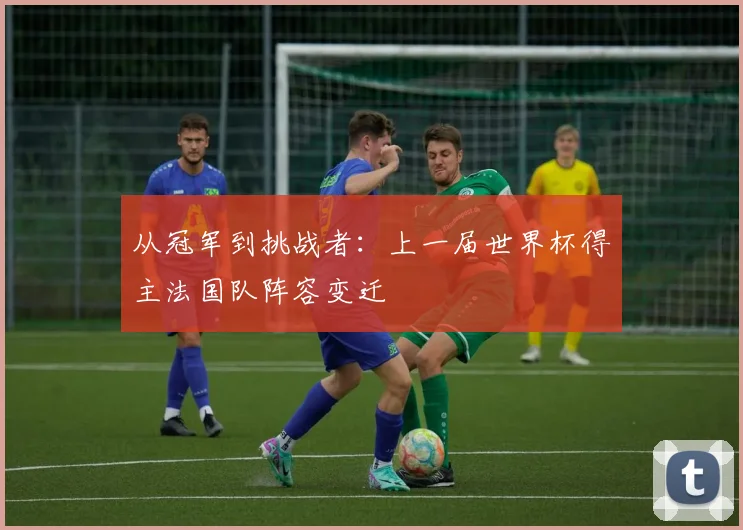 从冠军到挑战者：上一届世界杯得主法国队阵容变迁
