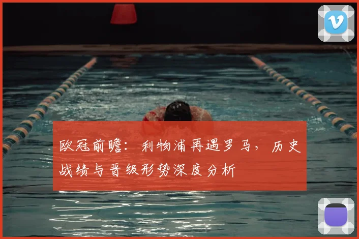 欧冠前瞻:利物浦再遇罗马,历史战绩与晋级形势深度分析