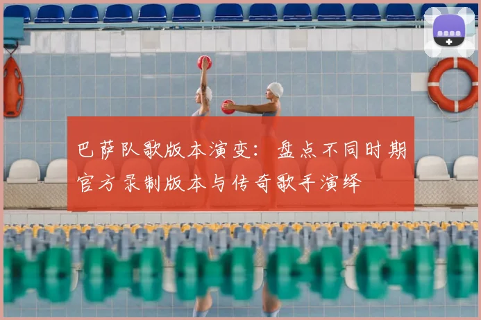 巴萨队歌版本演变：盘点不同时期官方录制版本与传奇歌手演绎