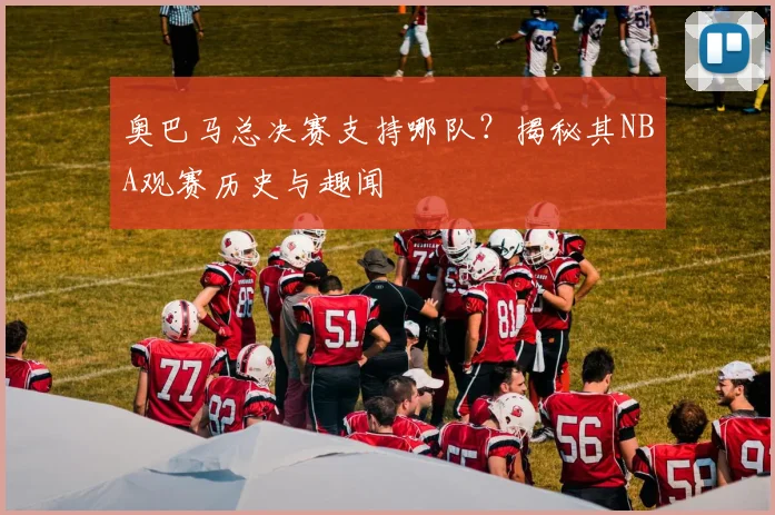 奥巴马总决赛支持哪队？揭秘其NBA观赛历史与趣闻