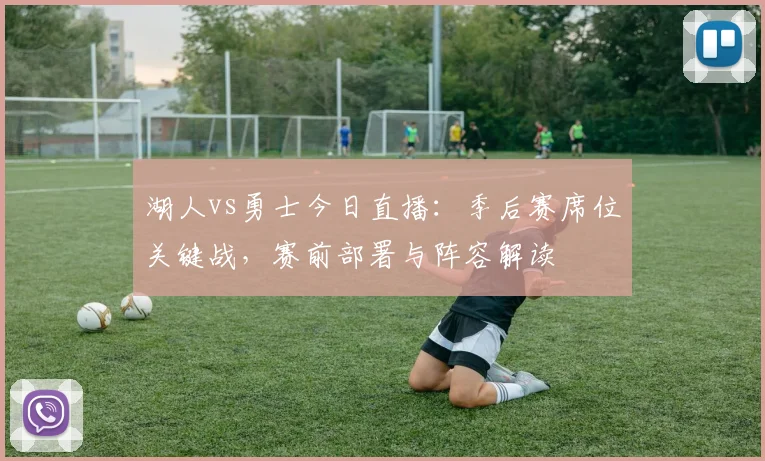 湖人vs勇士今日直播：季后赛席位关键战，赛前部署与阵容解读