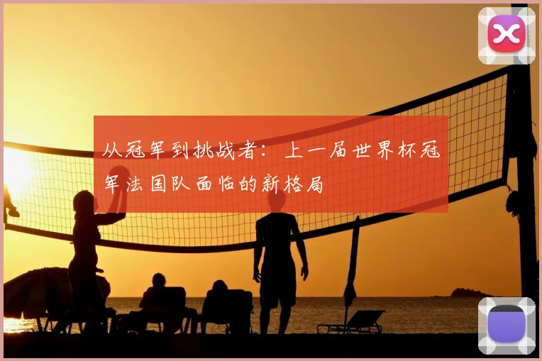 从冠军到挑战者：上一届世界杯冠军法国队面临的新格局
