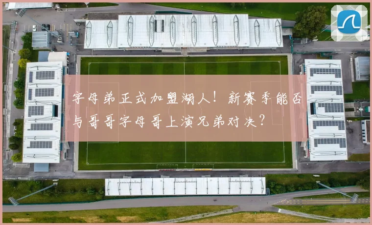 字母弟正式加盟湖人！新赛季能否与哥哥字母哥上演兄弟对决？